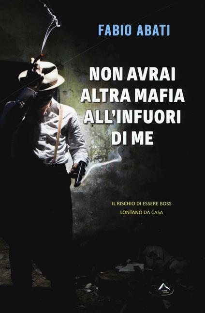 Non avrai altra mafia all'infuori di me. Il rischio di essere boss lontano da casa - Fabio Abati - copertina