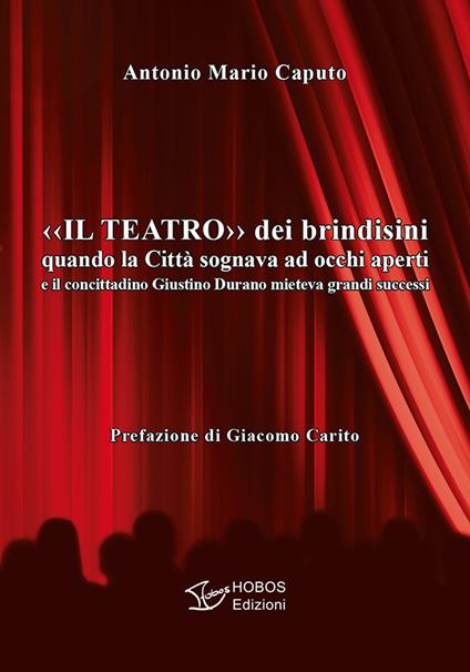 Il teatro dei brindisini. Quando la città sognava ad occhi aperti e il concittadino Giustino Durano mieteva grandi successi - Antonio Mario Caputo - copertina