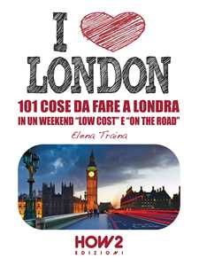 I love London! 101 cose da fare a Londra in un weekend «low cost» e «on the road»