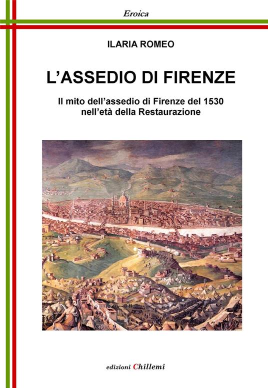L' assedio di Firenze. Il mito dell'assedio di Firenze del 1530 nell'età della Restaurazione - Ilaria Romeo - copertina