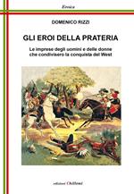 Gli eroi della prateria. Le imprese degli uomini e delle donne che condivisero la conquista del West