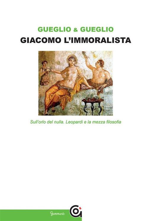 Giacomo l'immoralista. Sull'orlo del nulla. Leopardi e la mezza filosofia - Emanuela Gueglio,Vincenzo Gueglio - ebook