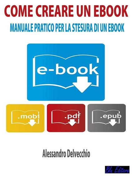 Come creare un ebook. Manuale pratico per la stesura di un ebook - Alessandro Delvecchio - ebook