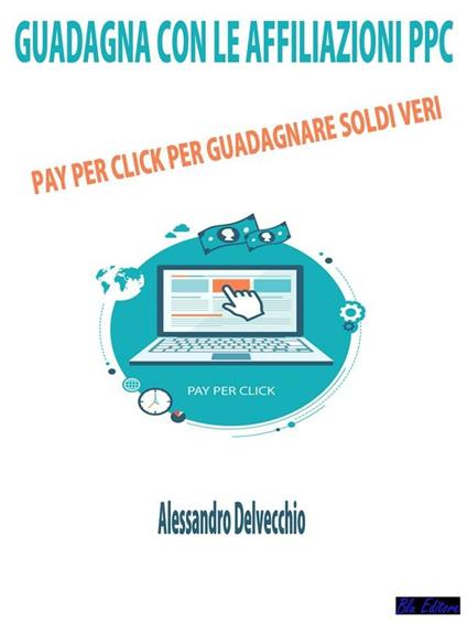 Guadagna con le affiliazioni PPC. Pay per click per guadagnare soldi veri - Alessandro Delvecchio - ebook