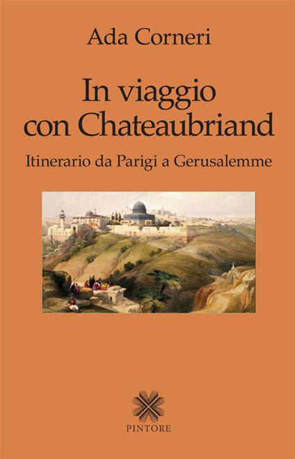 In viaggio con Chateaubriand. Itinerario da Parigi a Gerusalemme - Ada Corneri - copertina