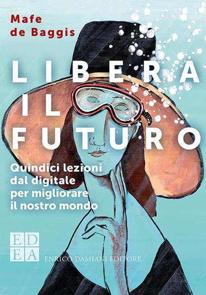 Libera il futuro. Quindici lezioni dal digitale per migliorare il nostro mondo. Nuova ediz. - Mafe De Baggis - copertina