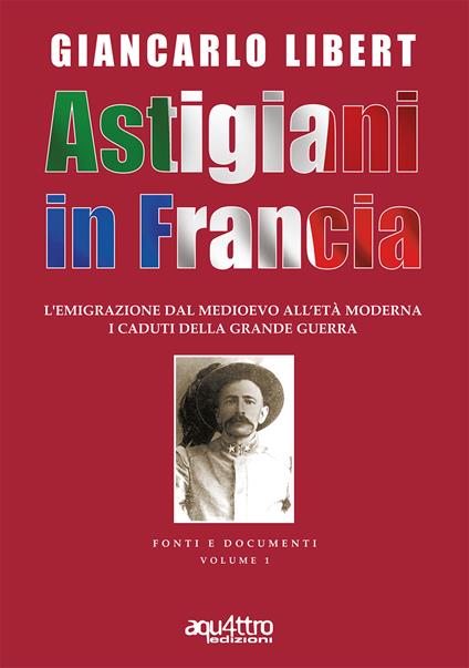 Astigiani in Francia. L'emigrazione dal Medioevo all'età moderna. I caduti della Grande Guerra - Giancarlo Libert - copertina