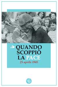 Quando scoppiò la pace. 25 aprile 1945