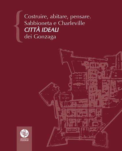 Costruire, abitare, pensare. Sabbioneta e Charleville città ideali dei Gonzaga - copertina