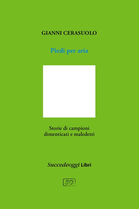 Piedi per aria. Storie di campioni dimenticati e maledetti - Gianni Cerasuolo - copertina