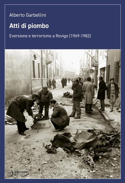 Atti di piombo. Eversione e terrorismo a Rovigo (1969-1982) - Alberto Garbellini - copertina