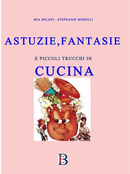 Astuzie, fantasie e piccoli trucchi in cucina - Mia Milani,Stephanie Morelli - ebook