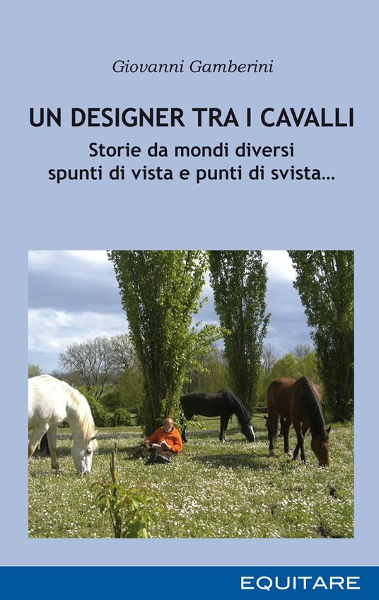 Un designer tra i cavalli. Storie da mondi diversi spunti di vista e punti di svista… - Giovanni Gamberini - copertina