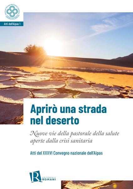 Aprirò una strada nel deserto. Nuove vie della pastorale della salute aperte dalla crisi sanitaria. Atti del 36° Convegno nazionale dell’Aipas - copertina