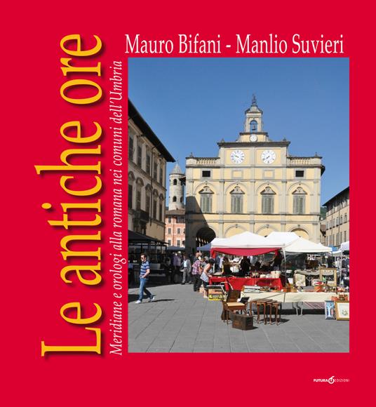 Le antiche ore. Meridiane e orologi alla romana nei comuni dell'Umbria - Mauro Bifani,Manlio Suvieri - copertina