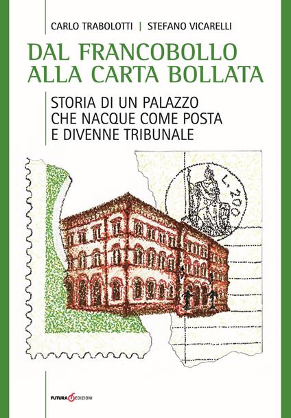 Dal francobollo alla carta bollata. Storia di un palazzo che nacque come Posta e divenne Tribunale - Carlo Trabolotti,Stefano Vicarelli - copertina