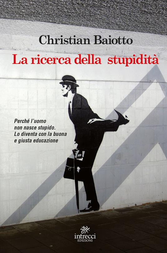 La ricerca della stupidità. Perché l'uomo non nasce stupido, lo diventa con la buona e giusta educazione - Christian Baiotto - copertina