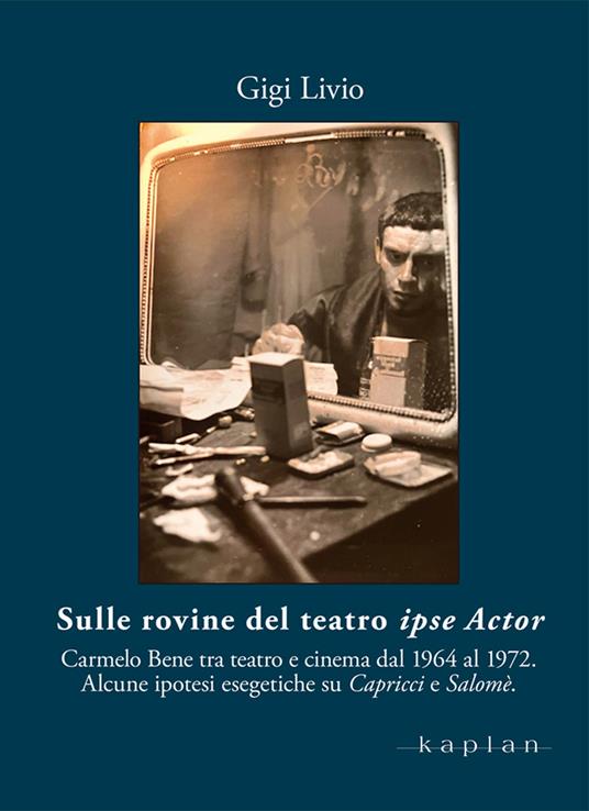 Sulle rovine del teatro ipse Actor. Carmelo Bene tra teatro e cinema dal 1964 al 1972. Alcune ipotesi esegetiche su Capricci e Salomè - Gigi Lvio - copertina