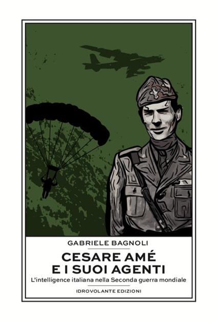 Cesare Amé e i suoi agenti. L'intelligence italiana nella Seconda guerra mondiale - Gabriele Bagnoli - copertina