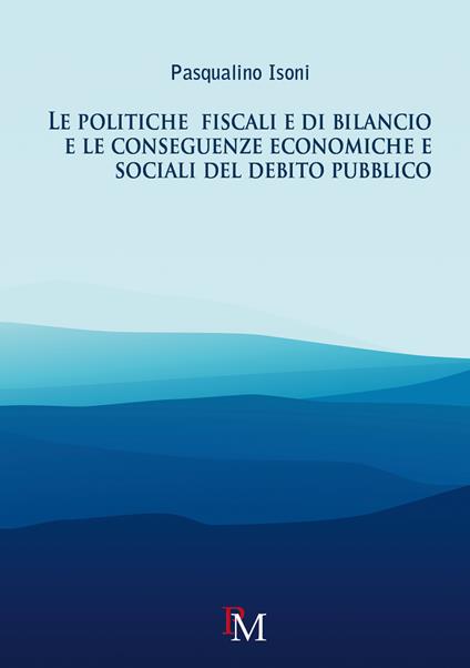 Le politiche fiscali e di bilancio e le conseguenze economiche e sociali del debito pubblico - Pasqualino Isoni - copertina