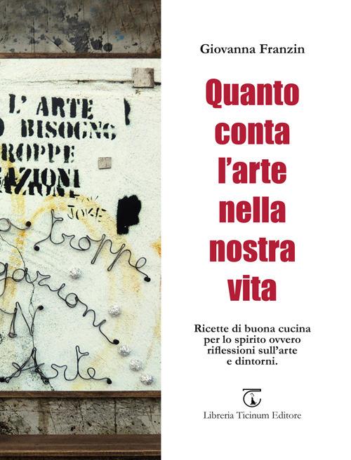 Quanto conta l'arte nella nostra vita. Ricette di buona cucina per lo spirito ovvero riflessioni sull'arte e dintorni - Giovanna Franzin - copertina