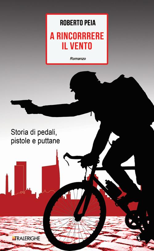 A rincorrere il vento. Storia di pedali, pistole e puttane - Roberto Peia - copertina