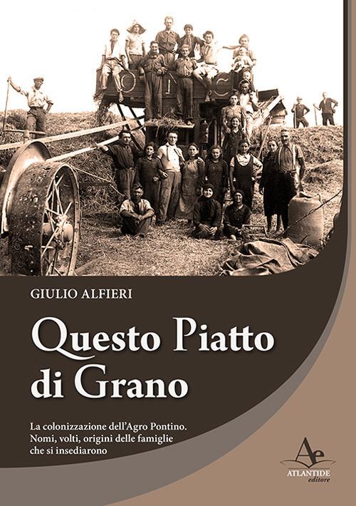 Questo piatto di grano. La colonizzazione dell'Agro Pontino. Nomi, volti, origini delle famiglie che si insediarono - Giulio Alfieri - copertina