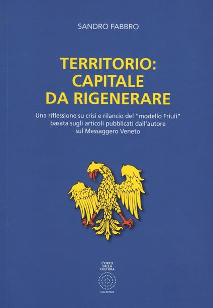 Territorio. Capitale da rigenerare. Una riflessione e rilancio del modello Friuli: basata sugli articoli pubblicati dall'autore sul Messaggero Veneto - Sandro Fabbro - copertina