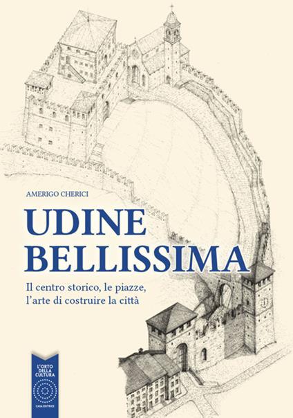 Udine bellissima. Il centro storico, le piazze, l'arte di costruire la città - Amerigo Cherici - copertina