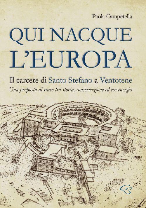 Qui nacque l'Europa. Il carcere di santo Stefano a Ventotene. Una proposta di riuso tra storia, conservazione ed eco-energia - Paola Campetella - copertina