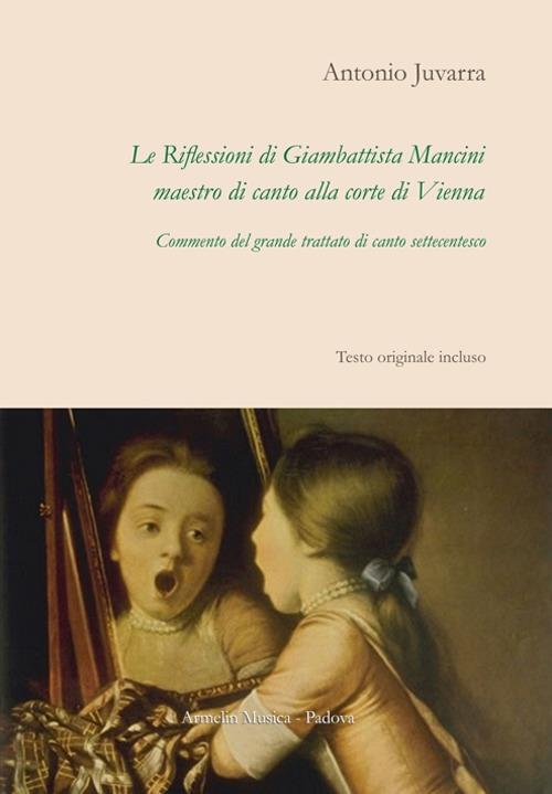 Le riflessioni di Giambattista Mancini, maestro di canto alla corte di Vienna. Commento del grande trattato di canto settecentesco - Antonio Juvarra - copertina