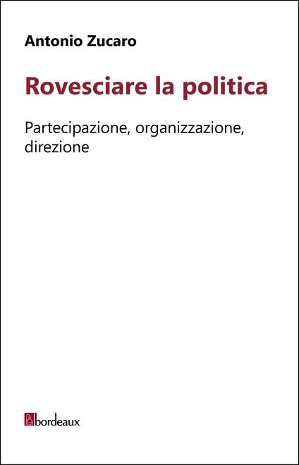 Rovesciare la politica. Partecipazione, organizzazione, direzione - Antonio Zucaro - ebook