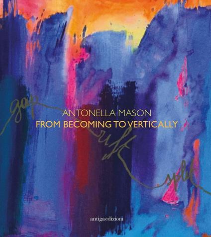 Antonella Mason. From becoming to vertically. Ediz. italiana e inglese - Patrizio Rigobon,Ennio Pouchard,James Stellar - copertina