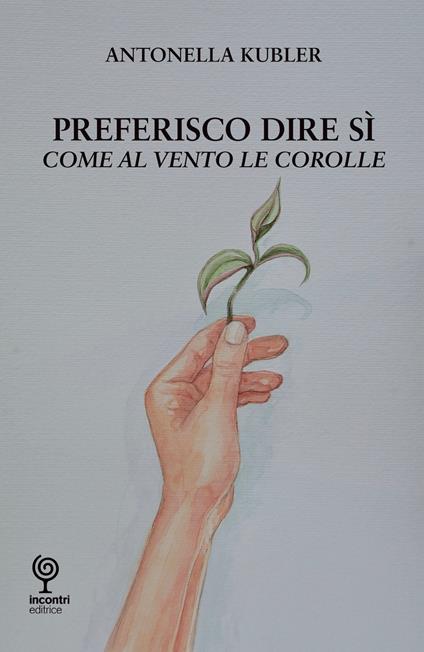 Preferisco dire di sì. Come al vento le corolle - Antonella Kubler - copertina