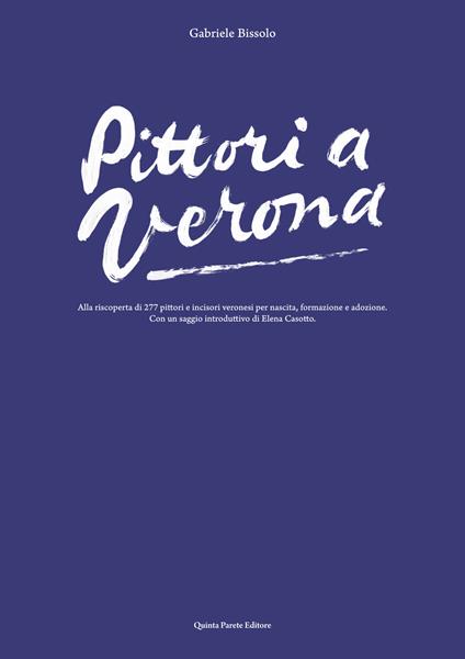 Pittori a Verona. Alla riscoperta di 277 pittori e incisori veronesi per nascita, formazione e adozione. Ediz. illustrata - Gabriele Bissolo - copertina