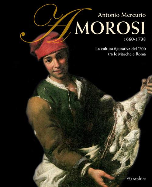 Antonio Mercurio Amorosi 1660-1738. La cultura figurativa del 700 tra le Marche e Roma. Ediz. illustrata - Claudio Maggini,Stefano Paetti - copertina