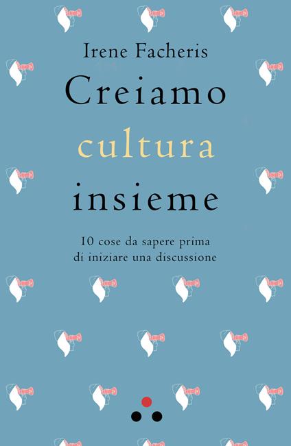 Creiamo cultura insieme. 10 cose da sapere prima di iniziare una discussione - Irene Facheris - copertina