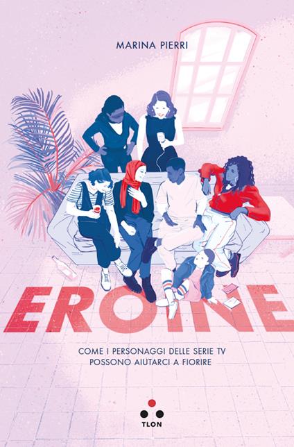 Eroine. Come i personaggi delle serie TV possono aiutarci a fiorire - Marina Pierri - copertina