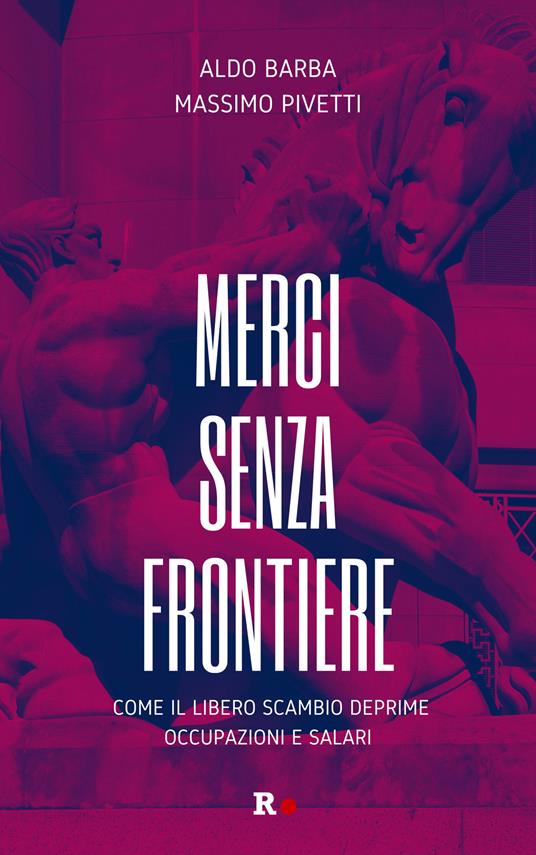 Merci senza frontiere. Come il libero scambio deprime occupazioni e salari - Aldo Barba,Massimo Pivetti - copertina