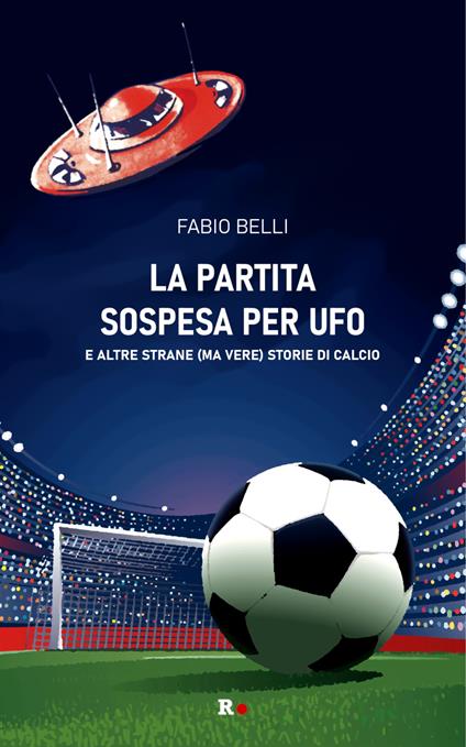 La partita sospesa per UFO. E altre strane (ma vere) storie di calcio - Fabio Belli - copertina