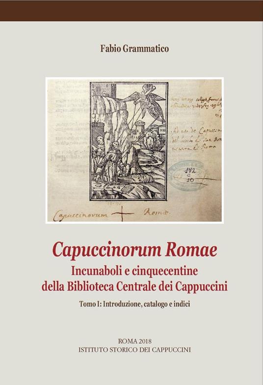 Capuccinorum Romae. Incunaboli e cinquecentine della Biblioteca Centrale dei Cappuccini. Vol. 1: Introduzione, catalogo e indici. - Fabio Grammatico - copertina