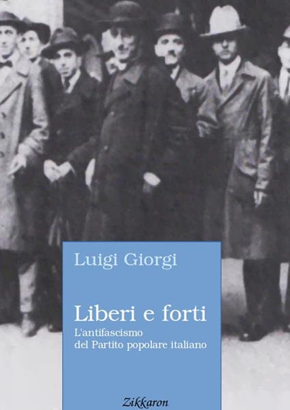 Liberi e forti. L'antifascismo del Partito popolare italiano - Luigi Giorgi - copertina