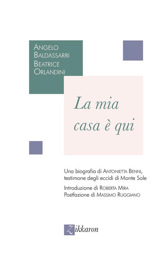 La mia casa è qui. Una biografia di Antonietta Benni, testimone degli eccidi di Monte Sole - Angelo Baldassarri,Beatrice Orlandini - copertina