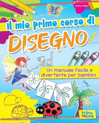 Il mio primo corso di disegno. Un manuale facile e divertente per bambini. Ediz. a colori - Giulia Alfieri - copertina