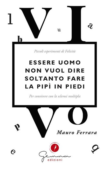 Essere uomo non vuol dire soltanto fare la pipì in piedi. Piccoli esperimenti di felicità per convivere con la sclerosi multipla - Mauro Ferrara - copertina