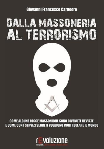 Dalla massoneria al terrorismo. Come alcune logge massoniche sono divenute deviate e come con i servizi segreti vogliono controllare il mondo - Giovanni Francesco Carpeoro - 2