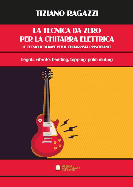 La tecnica da zero. Le tecniche di base per il chitarrista principiante.  Legati, vibrati, bending tapping, palm muting. Metodo - Tiziano Ragazzi -  Libro - Biagio Ciuffreda - | IBS