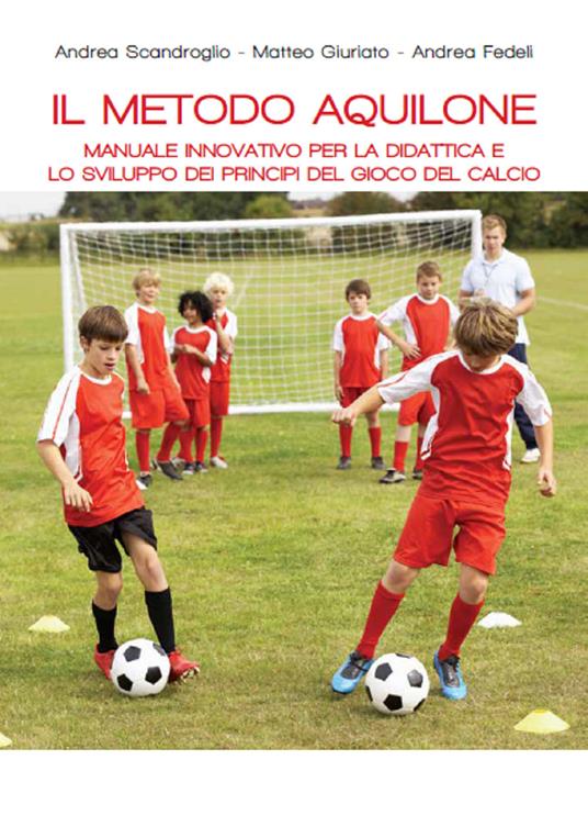 Il metodo aquilone. Manuale innovativo per la didattica e lo sviluppo dei principi del gioco del calcio - Andrea Scandroglio,Matteo Giuriato,Andrea Fedeli - copertina