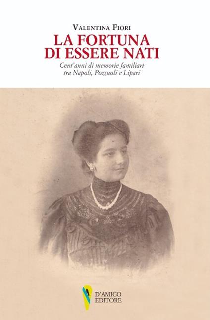 La fortuna di essere nati. Cent'anni di memorie familiari tra Napoli, Pozzuoli e Lipari - Valentina Fiori - copertina