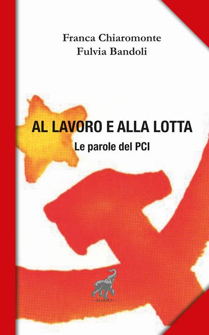 Al lavoro e alla lotta. Le parole del Pci - Franca Chiaromonte,Fulvia Bandoli - copertina